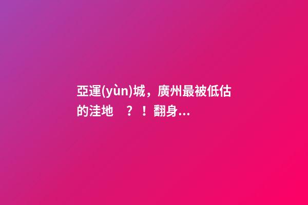 亞運(yùn)城，廣州最被低估的洼地？！翻身把歌唱的日子，就要到了……